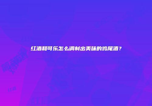 红酒和可乐怎么调制出美味的鸡尾酒？
