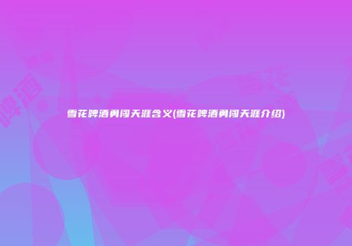 雪花啤酒勇闯天涯含义(雪花啤酒勇闯天涯介绍)