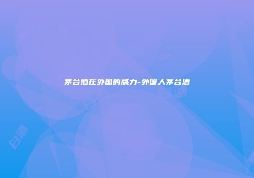 茅台酒在外国的威力-外国人茅台酒