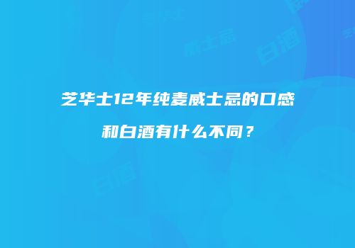 芝华士12年纯麦威士忌的口感和白酒有什么不同？