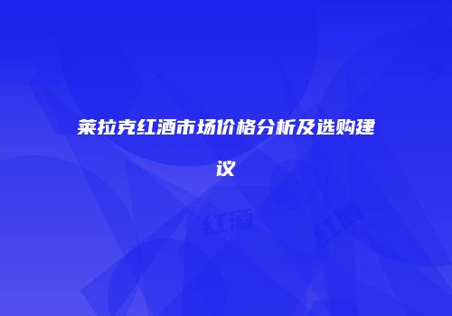 莱拉克红酒市场价格分析及选购建议