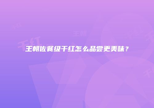 王朝佐餐级干红怎么品尝更美味？