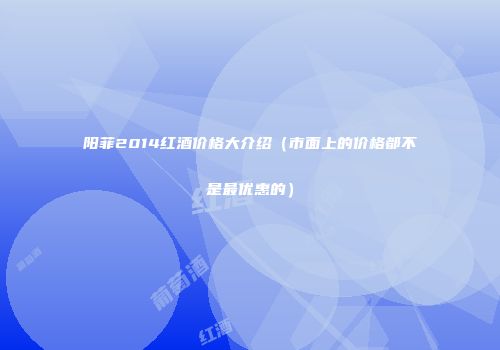 阳菲2014红酒价格大介绍（市面上的价格都不是最优惠的）
