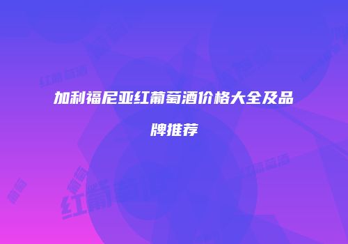 加利福尼亚红葡萄酒价格大全及品牌推荐
