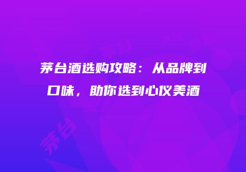 茅台酒选购攻略：从品牌到口味，助你选到心仪美酒