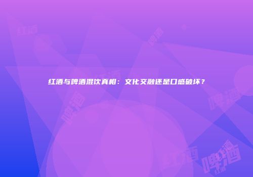 红酒与啤酒混饮真相：文化交融还是口感破坏？