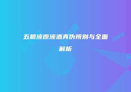 五粮液原液酒真伪辨别与全面解析