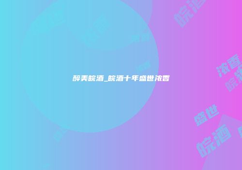 醉美皖酒_皖酒十年盛世浓香