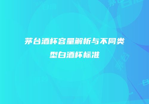 茅台酒杯容量解析与不同类型白酒杯标准
