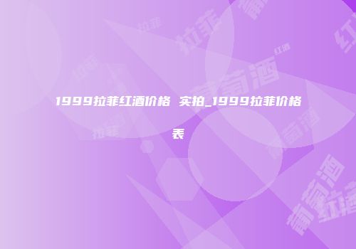 1999拉菲红酒价格 实拍_1999拉菲价格表