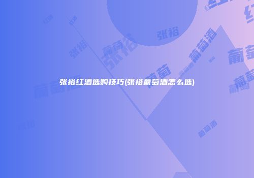 张裕红酒选购技巧(张裕葡萄酒怎么选)