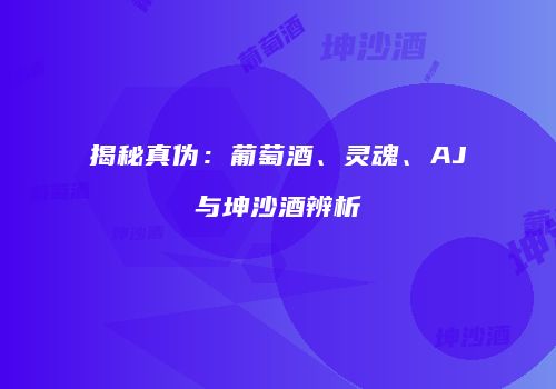 揭秘真伪：葡萄酒、灵魂、AJ与坤沙酒辨析
