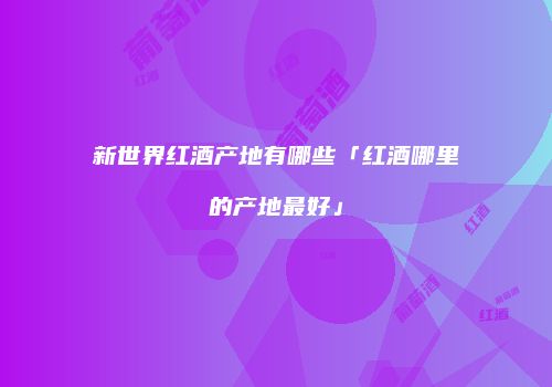 新世界红酒产地有哪些「红酒哪里的产地最好」