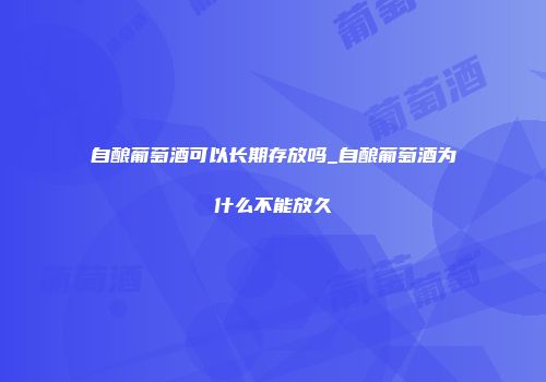 自酿葡萄酒可以长期存放吗_自酿葡萄酒为什么不能放久