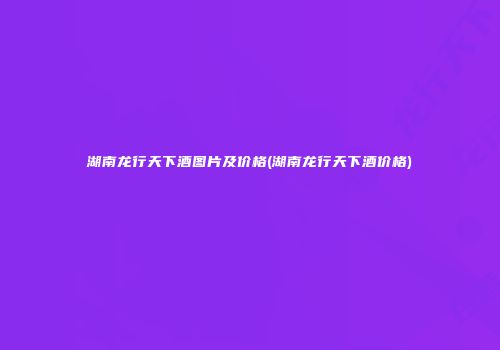湖南龙行天下酒图片及价格(湖南龙行天下酒价格)