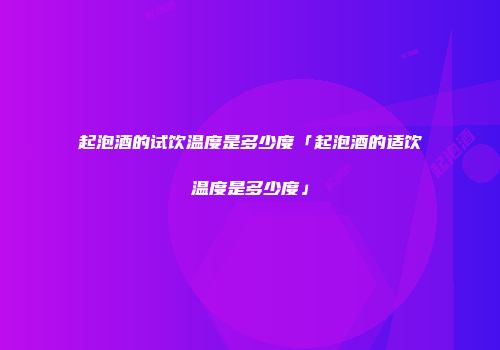 起泡酒的试饮温度是多少度「起泡酒的适饮温度是多少度」