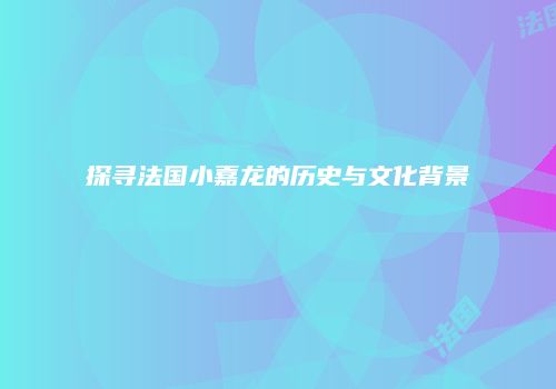 探寻法国小嘉龙的历史与文化背景