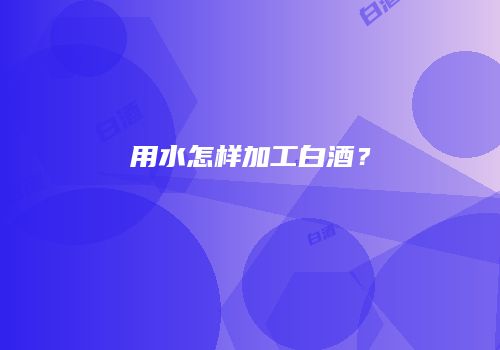 用水怎样加工白酒？