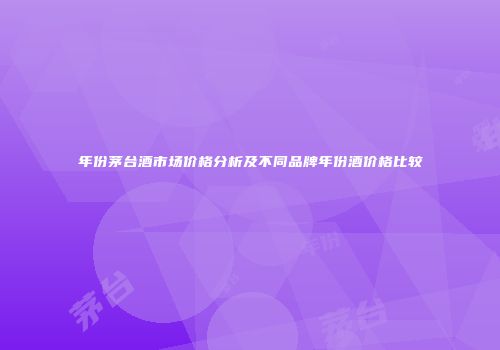 年份茅台酒市场价格分析及不同品牌年份酒价格比较