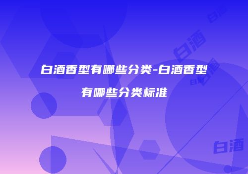 白酒香型有哪些分类-白酒香型有哪些分类标准