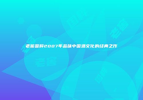 老窖国粹2007年品味中国酒文化的经典之作