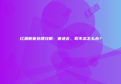 红酒瓶塞处理攻略：塞进去、取不出怎么办？