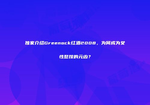 独家介绍Greenock红酒2008，为何成为女性愁嫁的元凶？