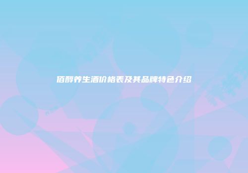 佰醇养生酒价格表及其品牌特色介绍
