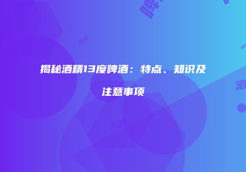 揭秘酒精13度啤酒：特点、知识及注意事项