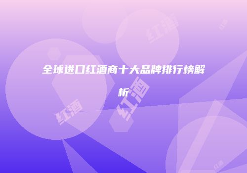 全球进口红酒商十大品牌排行榜解析