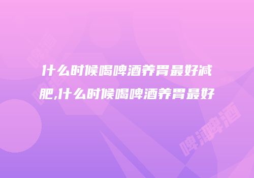 什么时候喝啤酒养胃最好减肥,什么时候喝啤酒养胃最好