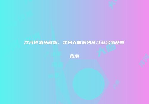 洋河镇酒品解析：洋河大曲系列及江苏名酒品鉴指南