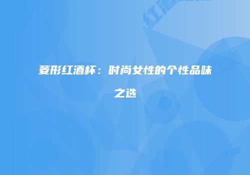 菱形红酒杯：时尚女性的个性品味之选