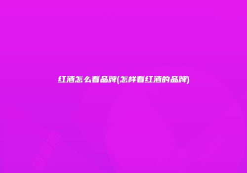 红酒怎么看品牌(怎样看红酒的品牌)