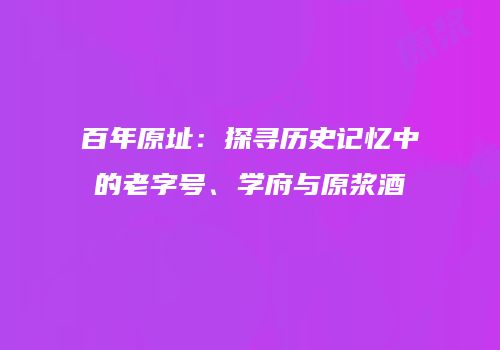 百年原址：探寻历史记忆中的老字号、学府与原浆酒