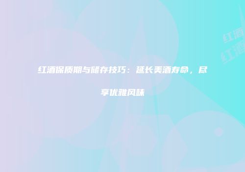 红酒保质期与储存技巧：延长美酒寿命，尽享优雅风味