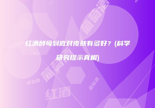 红酒酵母到底对皮肤有多好？(科学研究提示真相)