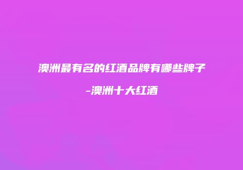 澳洲最有名的红酒品牌有哪些牌子-澳洲十大红酒