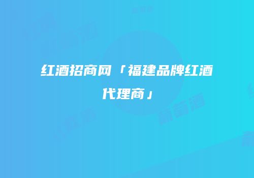 红酒招商网「福建品牌红酒代理商」