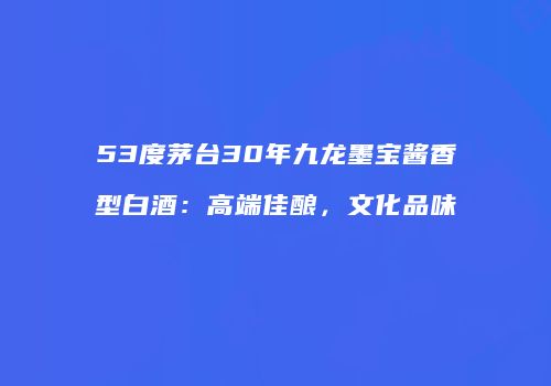 53度茅台30年九龙墨宝酱香型白酒：高端佳酿，文化品味