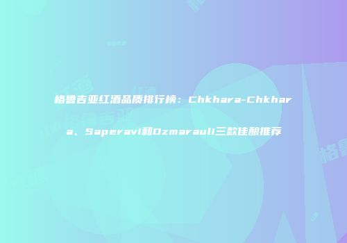 格鲁吉亚红酒品质排行榜：Chkhara-Chkhara、Saperavi和Dzmarauli三款佳酿推荐