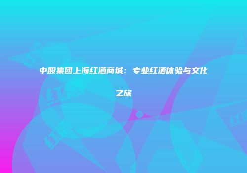 中股集团上海红酒商城：专业红酒体验与文化之旅