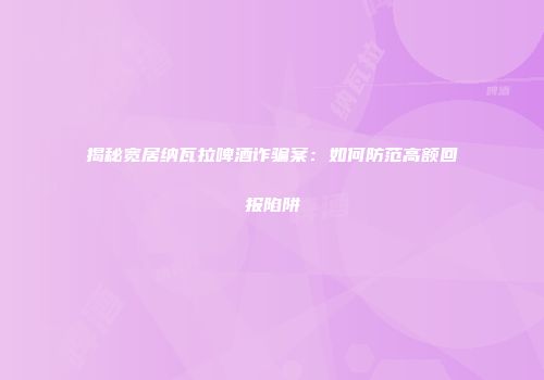 揭秘宽居纳瓦拉啤酒诈骗案：如何防范高额回报陷阱