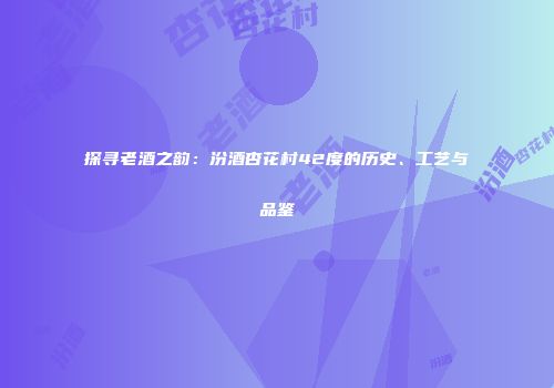 探寻老酒之韵：汾酒杏花村42度的历史、工艺与品鉴