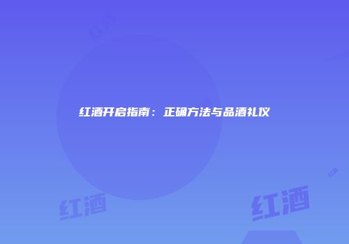 红酒开启指南：正确方法与品酒礼仪
