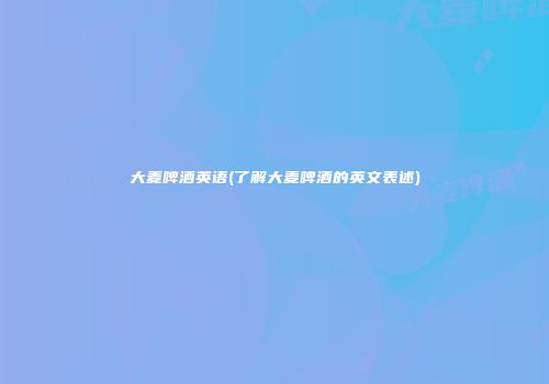大麦啤酒英语(了解大麦啤酒的英文表述)