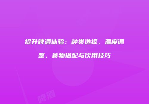 提升啤酒体验：种类选择、温度调整、食物搭配与饮用技巧