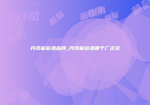 丹凤葡萄酒品牌_丹凤葡萄酒哪个厂正宗