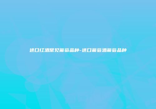进口红酒常见葡萄品种-进口葡萄酒葡萄品种