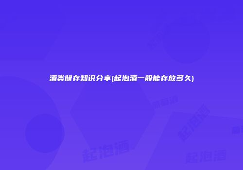 酒类储存知识分享(起泡酒一般能存放多久)
